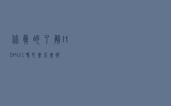 你真的了解HDMI 2.1吗？它会不会被USB4取代？一文带你了解