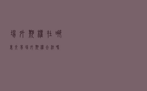 场外期权在哪里交易?场外期权合法吗? 场外期权在哪里交易?场外期权合法吗?