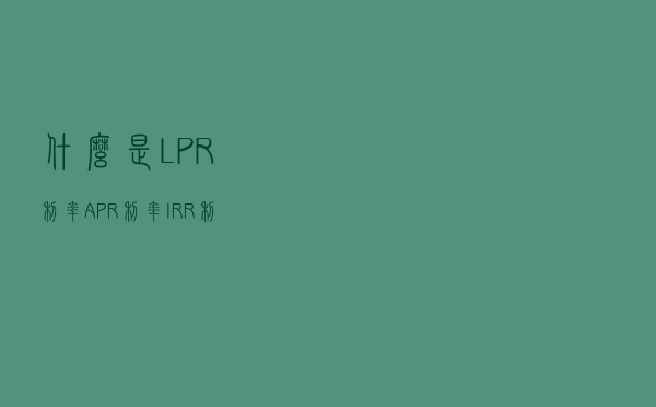 什么是LPR利率、APR利率、IRR利率？有什么区别？