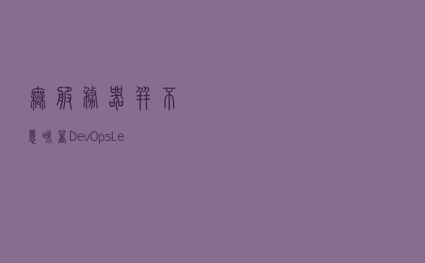 无服务器并不意味着DevOpsLess或NoOps