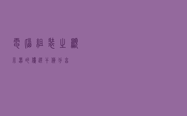电脑组装之显示器的优选，干货分享