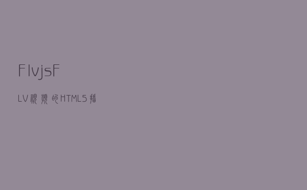 Flv.js - FLV视频的HTML5播放器