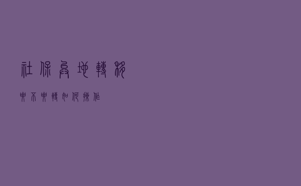 社保异地转移要不要转？如何操作？