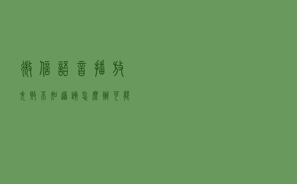 微信语音播放失败，不知道该怎么办？可能是这几个原因导致的