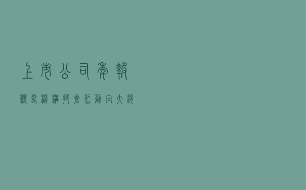 上市公司年报显露机构持仓新动向 大消费、医疗受青睐