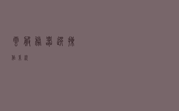 云服务器选操作系统