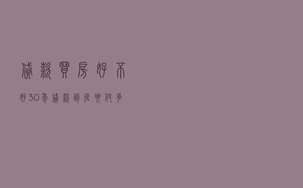 贷款买房好不好？30年贷款到底要付多少房贷利息？