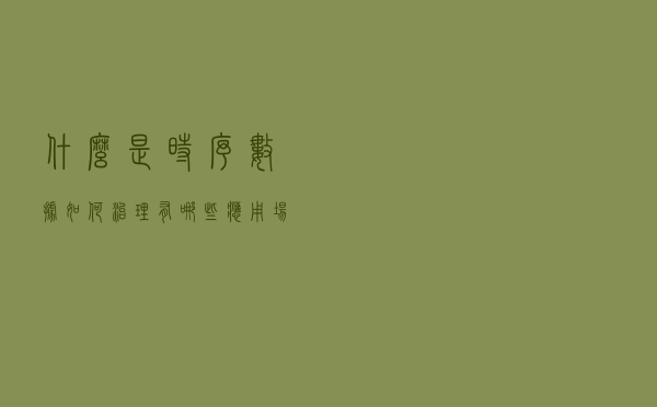 什么是时序数据？如何治理？有哪些应用场景？终于有人讲明白了
