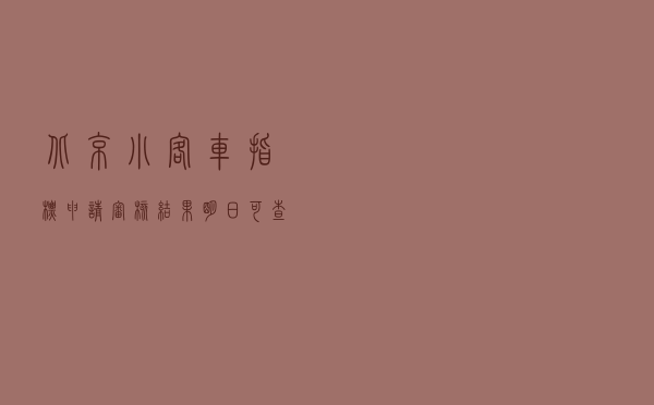 北京小客车指标申请审核结果明日可查，未通过可申请复核
