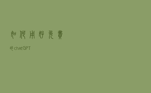 如何用好免费的chatGPT