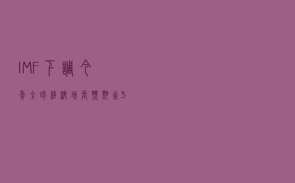 IMF下调今年全球经济增长预期至3.6%