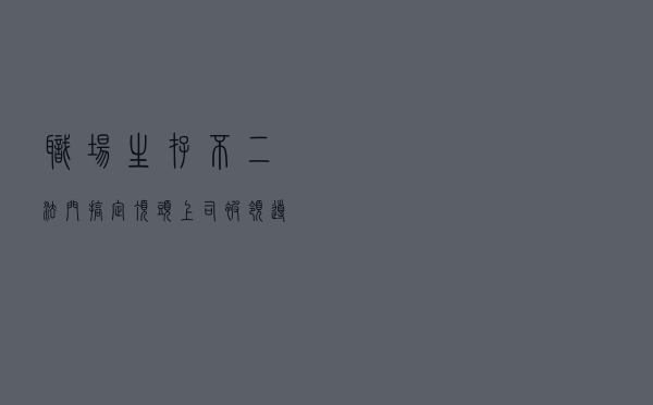 职场生存不二法门：搞定顶头上司，“被领导思维”最有效