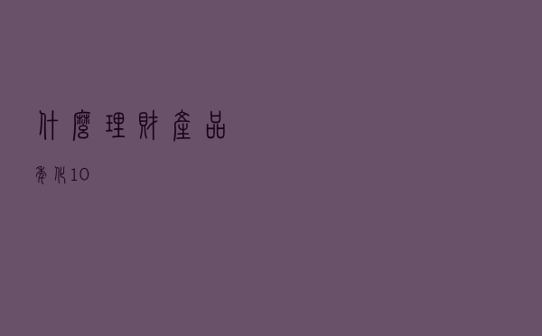 什么理财产品年化10%