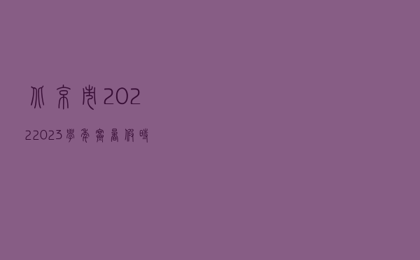 北京市2022—2023学年寒暑假时间确定了
