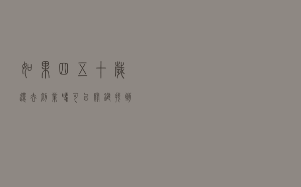 如果四五十岁，还去创业吗？可以！关键找到创业的方向和方法
