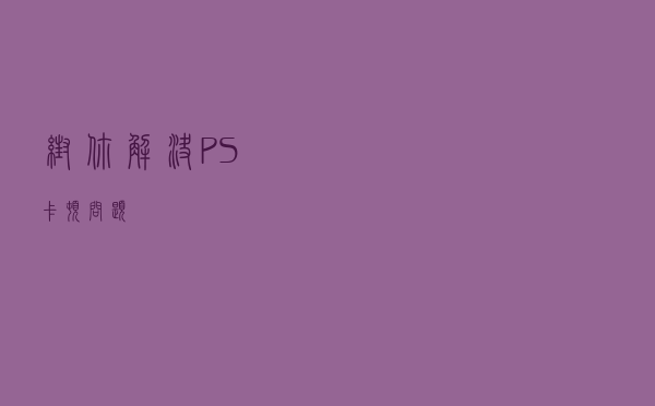 帮你解决PS卡顿问题