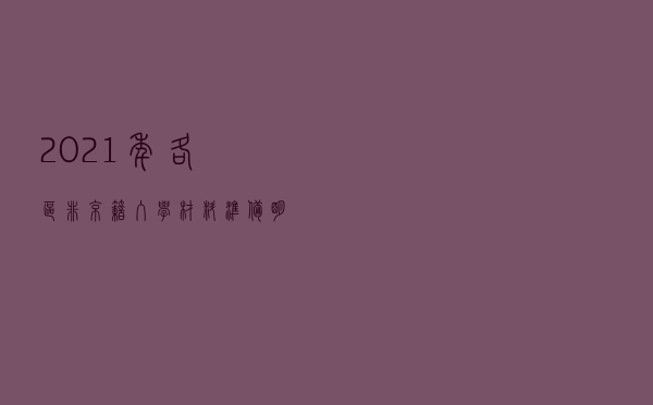 2021年各区非京籍入学材料准备明细，不明白的看
