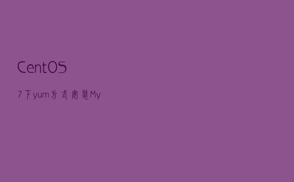 CentOS7下yum方式安装MySQL5.7数据库