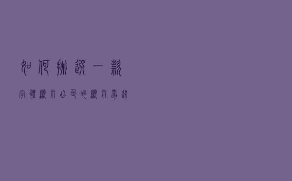 如何挑选一款字体显示出色的显示器？这些问题值得注意