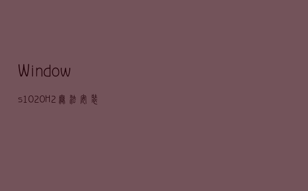 Windows10 20H2无法安装更新，试试这五个技巧