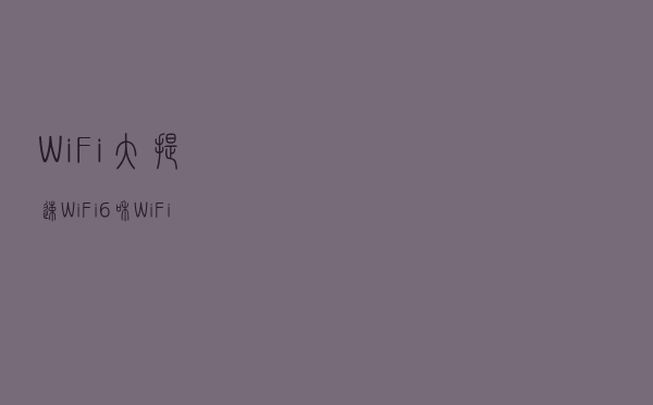 WiFi大提速！WiFi 6和WiFi 6E详解