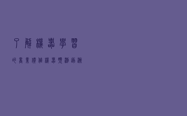了解机器学习的商业价值 机器预测逐渐取代人类做出的预测