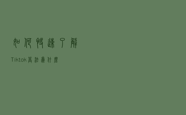 如何快速了解Tiktok算法？为什么要了解Tiktok算法？