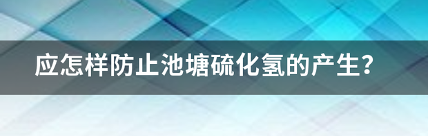 应怎样防止池塘硫化氢的产生？ 家里的硫化氢怎么产生的
