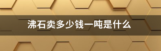 沸石卖多少钱一吨是什么 沸石分子筛价格一吨多少钱