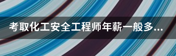 考取化工安全工程师年薪一般多少？ 化工安全工程师一般月收入