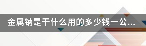 金属钠是干什么用的多少钱一公斤? 金属钠多少一公斤