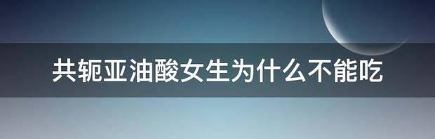 共轭亚油酸女生为什么不能吃 共轭亚油酸女生不能吃