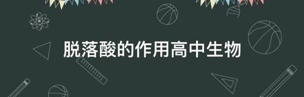 脱落酸的作用高中生物 脱落酸的作用和使用方法