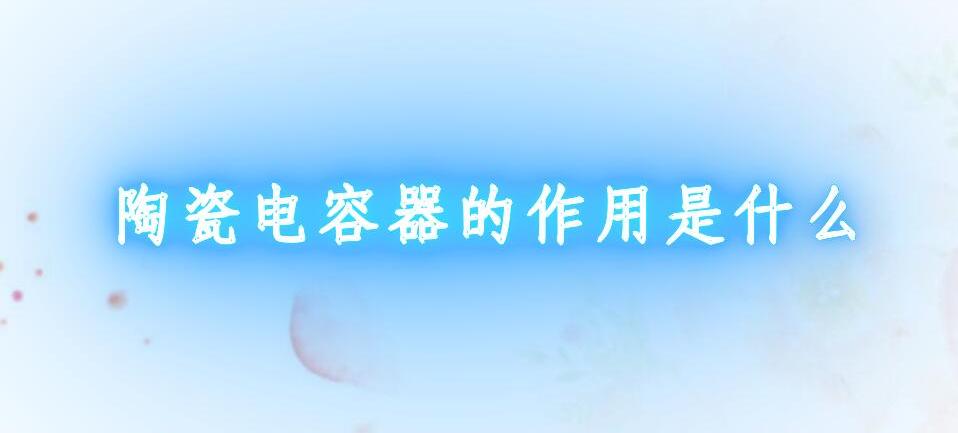 陶瓷电容器的作用是什么意思_陶瓷电容器的作用是什么