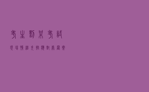 考生刘某考试现场情绪失控应对处置案